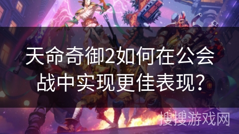 天命奇御2如何在公会战中实现更佳表现？