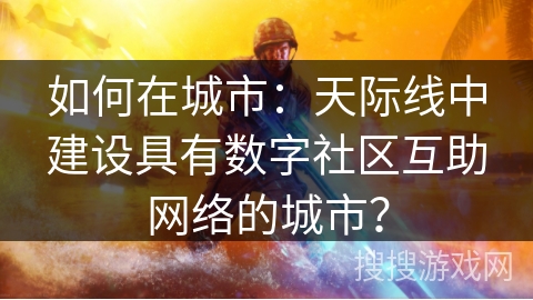 如何在城市：天际线中建设具有数字社区互助网络的城市？
