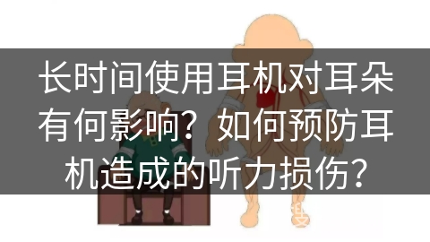 长时间使用耳机对耳朵有何影响？如何预防耳机造成的听力损伤？