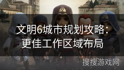 文明6城市规划攻略:更佳工作区域布局 文明6城市规划攻略:更佳工作区域布局