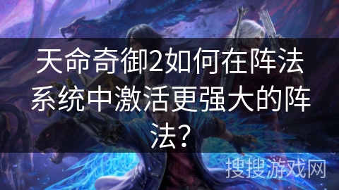 天命奇御2如何在阵法系统中激活更强大的阵法? 天命奇御2如何在阵法系统中激活更强大的阵法?