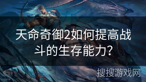 天命奇御2如何提高战斗的生存能力? 天命奇御2如何提高战斗的生存能力?