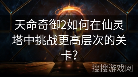 天命奇御2如何在仙灵塔中挑战更高层次的关卡? 天命奇御2如何在仙灵塔中挑战更高层次的关卡?