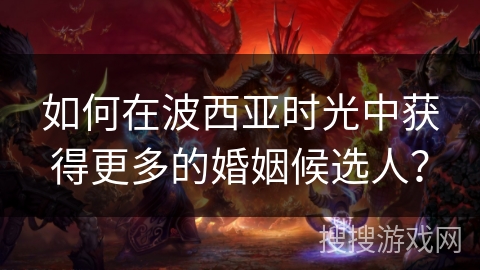 如何在波西亚时光中获得更多的婚姻候选人? 如何在波西亚时光中获得更多的婚姻候选人?