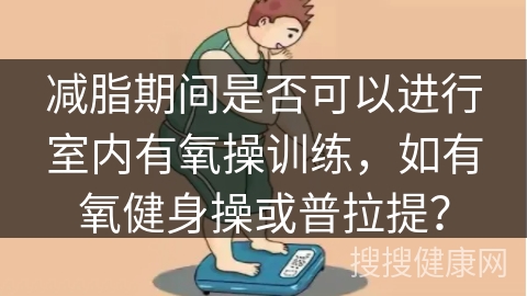 减脂期间是否可以进行室内有氧操训练，如有氧健身操或普拉提？