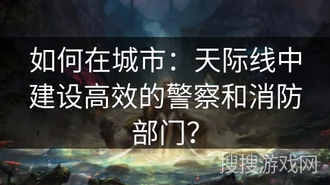 如何在城市:天际线中建设高效的警察和消防部门? 如何在城市:天际线中建设高效的警察和消防部门?