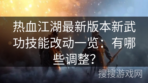 热血江湖最新版本新武功技能改动一览:有哪些调整? 热血江湖最新版本新武功技能改动一览:有哪些调整?