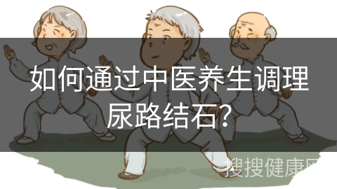 如何通过中医养生调理尿路结石？