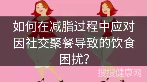 如何在减脂过程中应对因社交聚餐导致的饮食困扰？