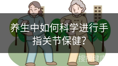 养生中如何科学进行手指关节保健？