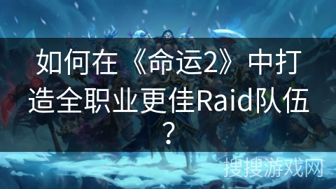 如何在《命运2》中打造全职业更佳Raid队伍？