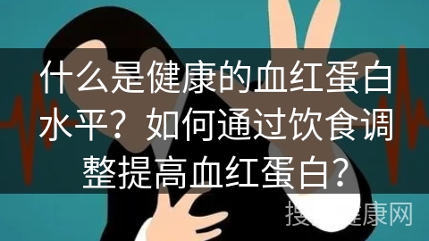 什么是健康的血红蛋白水平？如何通过饮食调整提高血红蛋白？