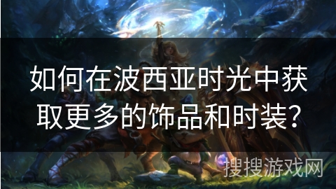 如何在波西亚时光中获取更多的饰品和时装？