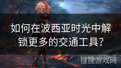 如何在波西亚时光中解锁更多的交通工具? 如何在波西亚时光中解锁更多的交通工具?