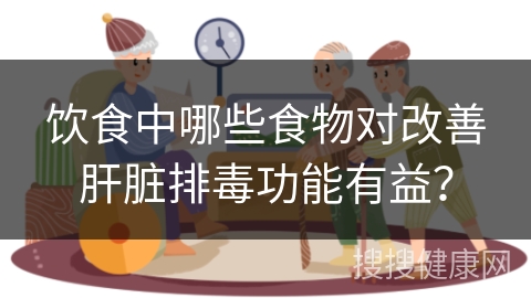 饮食中哪些食物对改善肝脏排毒功能有益？