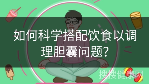 如何科学搭配饮食以调理胆囊问题？