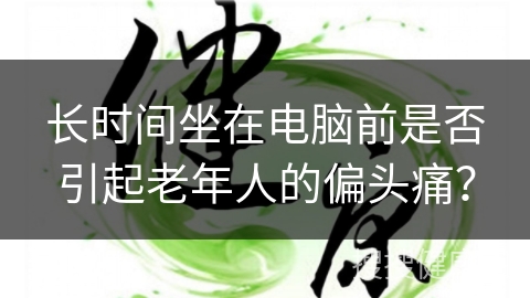 长时间坐在电脑前是否引起老年人的偏头痛？