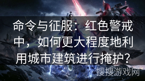 命令与征服：红色警戒中，如何更大程度地利用城市建筑进行掩护？