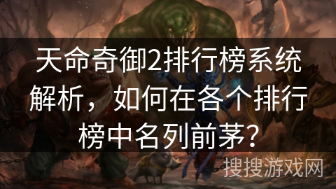 天命奇御2排行榜系统解析,如何在各个排行榜中名列前茅? 天命奇御2排行榜系统解析,如何在各个排行榜中名列前茅?