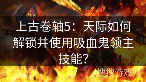 上古卷轴5：天际如何解锁并使用吸血鬼领主技能？