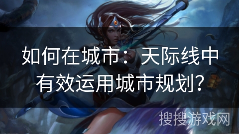 如何在城市:天际线中有效运用城市规划? 如何在城市:天际线中有效运用城市规划?