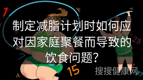 制定减脂计划时如何应对因家庭聚餐而导致的饮食问题？