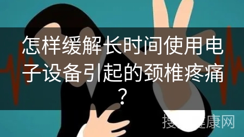 怎样缓解长时间使用电子设备引起的颈椎疼痛？