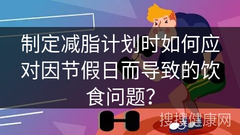 制定减脂计划时如何应对因节假日而导致的饮食问题？