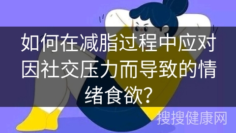 如何在减脂过程中应对因社交压力而导致的情绪食欲？