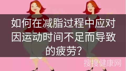 如何在减脂过程中应对因运动时间不足而导致的疲劳？