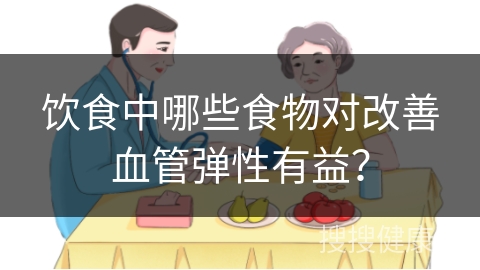 饮食中哪些食物对改善血管弹性有益？