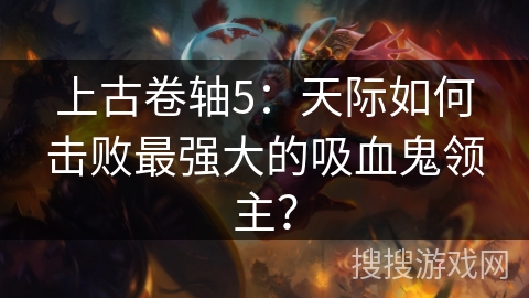 上古卷轴5：天际如何击败最强大的吸血鬼领主？