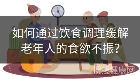 如何通过饮食调理缓解老年人的食欲不振？