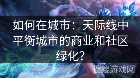 如何在城市:天际线中平衡城市的商业和社区绿化? 如何在城市:天际线中平衡城市的商业和社区绿化?