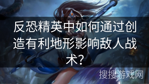 反恐精英中如何通过创造有利地形影响敌人战术? 反恐精英中如何通过创造有利地形影响敌人战术?