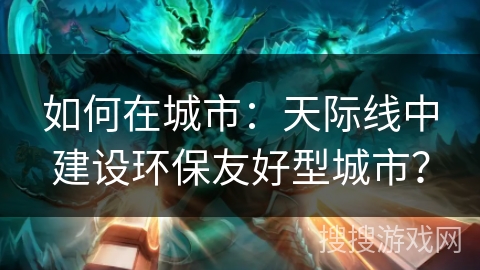 如何在城市：天际线中建设环保友好型城市？