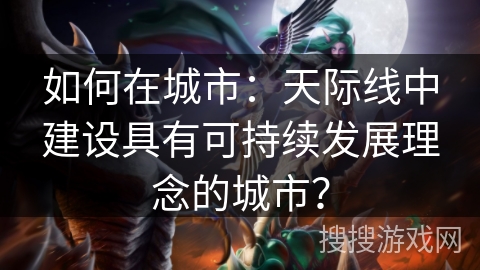 如何在城市：天际线中建设具有可持续发展理念的城市？