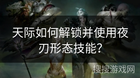 天际如何解锁并使用夜刃形态技能? 天际如何解锁并使用夜刃形态技能?