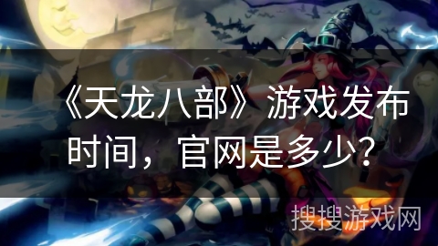 《天龙八部》游戏发布时间，官网是多少？