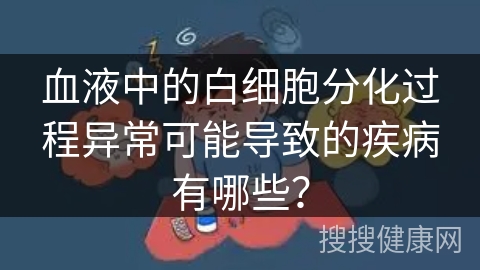 血液中的白细胞分化过程异常可能导致的疾病有哪些？