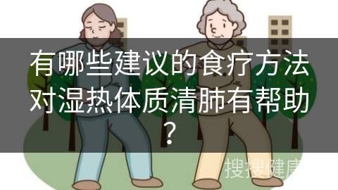 有哪些建议的食疗方法对湿热体质清肺有帮助？