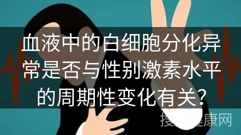 血液中的白细胞分化异常是否与性别激素水平的周期性变化有关？