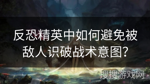 反恐精英中如何避免被敌人识破战术意图？