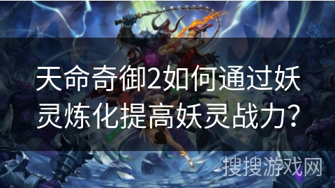 天命奇御2如何通过妖灵炼化提高妖灵战力? 天命奇御2如何通过妖灵炼化提高妖灵战力?