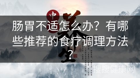 肠胃不适怎么办？有哪些推荐的食疗调理方法？