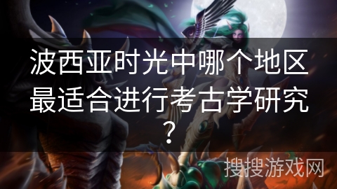 波西亚时光中哪个地区最适合进行考古学研究？