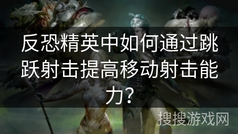 反恐精英中如何通过跳跃射击提高移动射击能力？