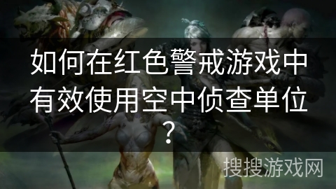 如何在红色警戒游戏中有效使用空中侦查单位? 如何在红色警戒游戏中有效使用空中侦查单位?