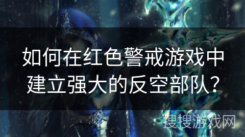如何在红色警戒游戏中建立强大的反空部队？