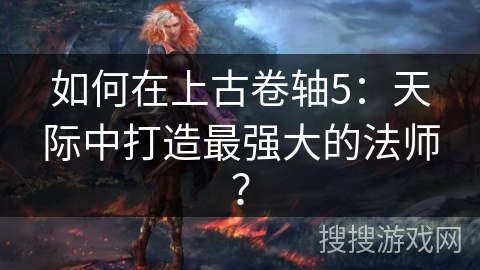 如何在上古卷轴5：天际中打造最强大的法师？